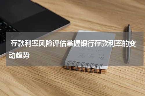  存款利率风险评估掌握银行存款利率的变动趋势 
