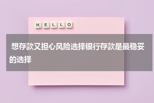  想存款又担心风险选择银行存款是最稳妥的选择