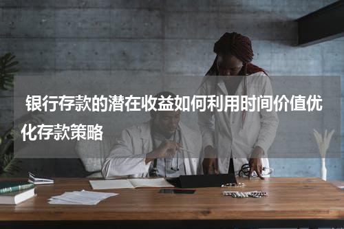  银行存款的潜在收益如何利用时间价值优化存款策略