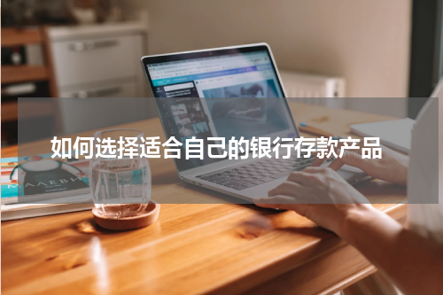  如何选择适合自己的银行存款产品