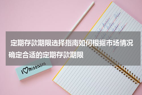  定期存款期限选择指南如何根据市场情况确定合适的定期存款期限