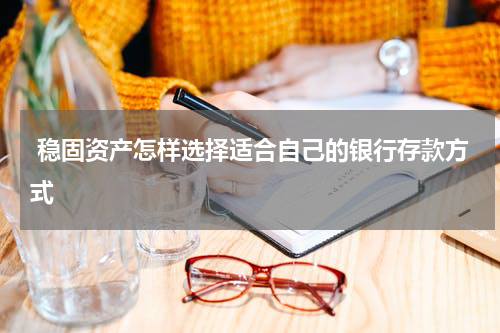  稳固资产怎样选择适合自己的银行存款方式