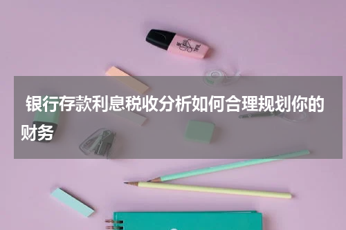  银行存款利息税收分析如何合理规划你的财务