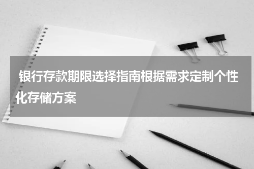  银行存款期限选择指南根据需求定制个性化存储方案