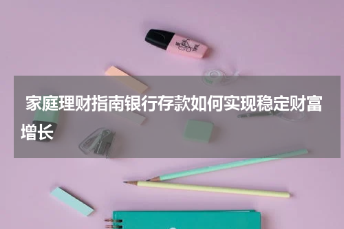  家庭理财指南银行存款如何实现稳定财富增长