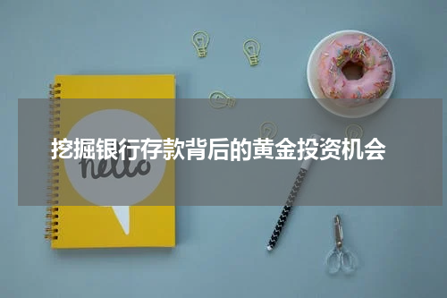  挖掘银行存款背后的黄金投资机会