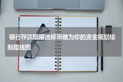  银行存款期限选择策略为你的资金规划绘制路线图