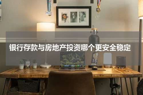  银行存款与房地产投资哪个更安全稳定