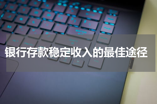  银行存款稳定收入的最佳途径