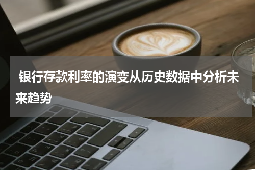  银行存款利率的演变从历史数据中分析未来趋势
