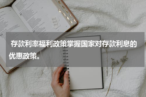  存款利率福利政策掌握国家对存款利息的优惠政策。
