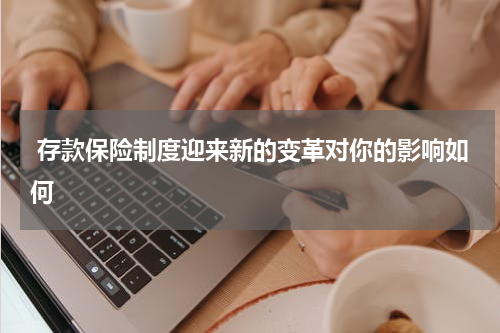  存款保险制度迎来新的变革对你的影响如何