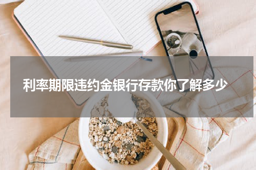  利率期限违约金银行存款你了解多少
