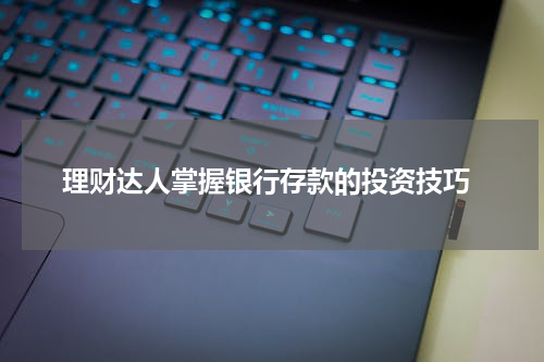  理财达人掌握银行存款的投资技巧
