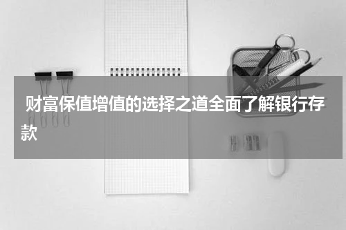 财富保值增值的选择之道全面了解银行存款