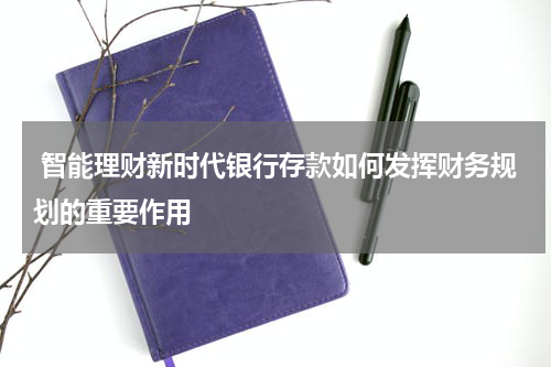  智能理财新时代银行存款如何发挥财务规划的重要作用