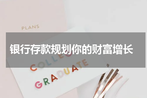  银行存款规划你的财富增长