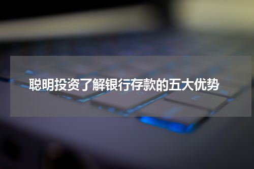  聪明投资了解银行存款的五大优势