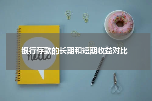  银行存款的长期和短期收益对比