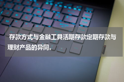  存款方式与金融工具活期存款定期存款与理财产品的异同。