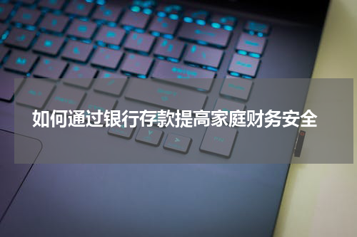  如何通过银行存款提高家庭财务安全