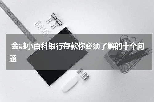  金融小百科银行存款你必须了解的十个问题
