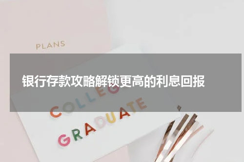  银行存款攻略解锁更高的利息回报 