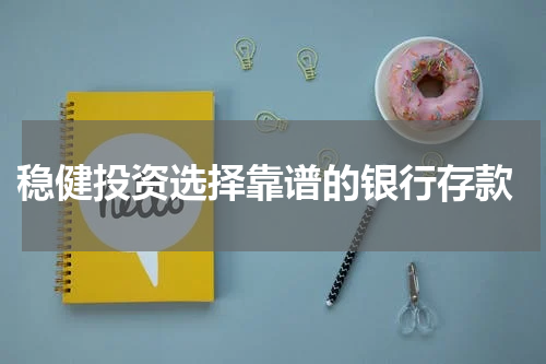  稳健投资选择靠谱的银行存款
