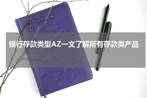 银行存款类型AZ一文了解所有存款类产品 