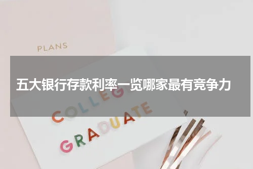  五大银行存款利率一览哪家最有竞争力