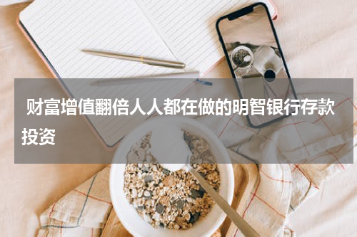  财富增值翻倍人人都在做的明智银行存款投资