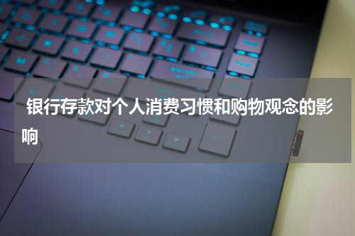  银行存款对个人消费习惯和购物观念的影响