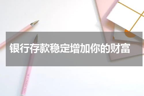 银行存款稳定增加你的财富