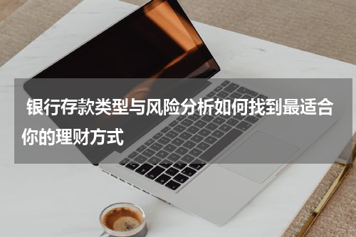  银行存款类型与风险分析如何找到最适合你的理财方式