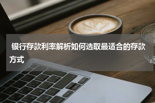  银行存款利率解析如何选取最适合的存款方式