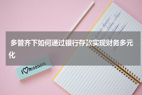  多管齐下如何通过银行存款实现财务多元化