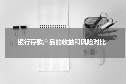  银行存款产品的收益和风险对比