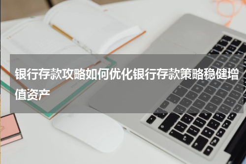银行存款攻略如何优化银行存款策略稳健增值资产