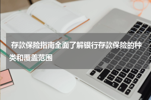  存款保险指南全面了解银行存款保险的种类和覆盖范围