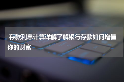  存款利息计算详解了解银行存款如何增值你的财富