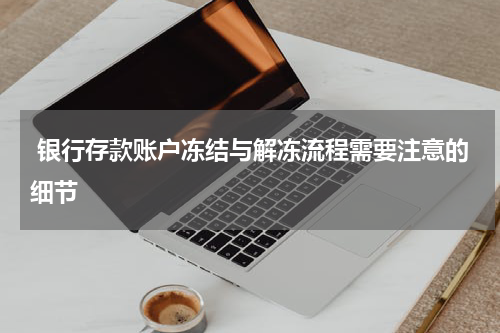  银行存款账户冻结与解冻流程需要注意的细节