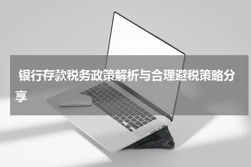  银行存款税务政策解析与合理避税策略分享