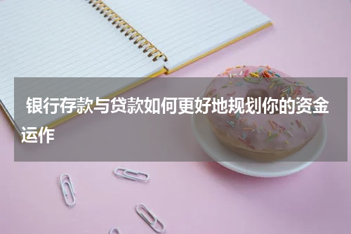  银行存款与贷款如何更好地规划你的资金运作