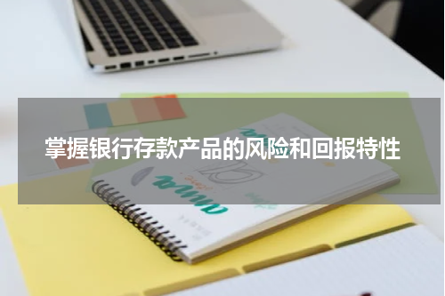 掌握银行存款产品的风险和回报特性