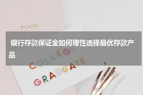  银行存款保证金如何理性选择最优存款产品