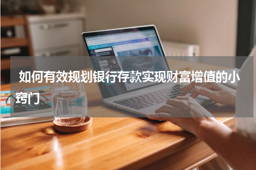  如何有效规划银行存款实现财富增值的小窍门