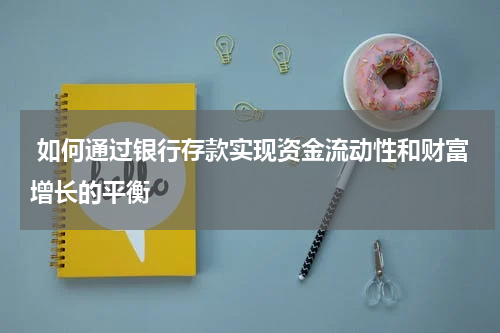  如何通过银行存款实现资金流动性和财富增长的平衡
