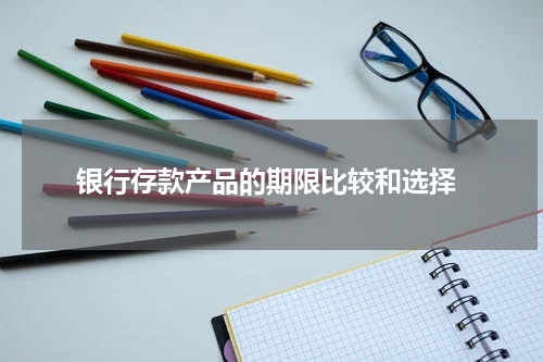  银行存款产品的期限比较和选择