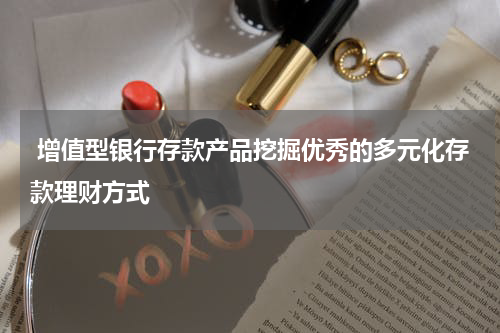  增值型银行存款产品挖掘优秀的多元化存款理财方式