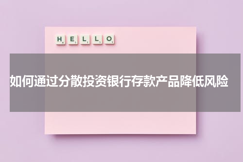  如何通过分散投资银行存款产品降低风险